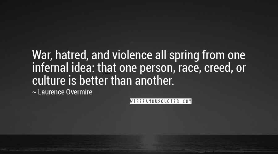 Laurence Overmire quotes: War, hatred, and violence all spring from one infernal idea: that one person, race, creed, or culture is better than another.