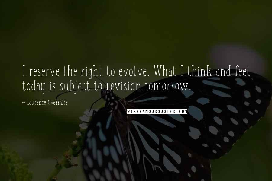Laurence Overmire quotes: I reserve the right to evolve. What I think and feel today is subject to revision tomorrow.