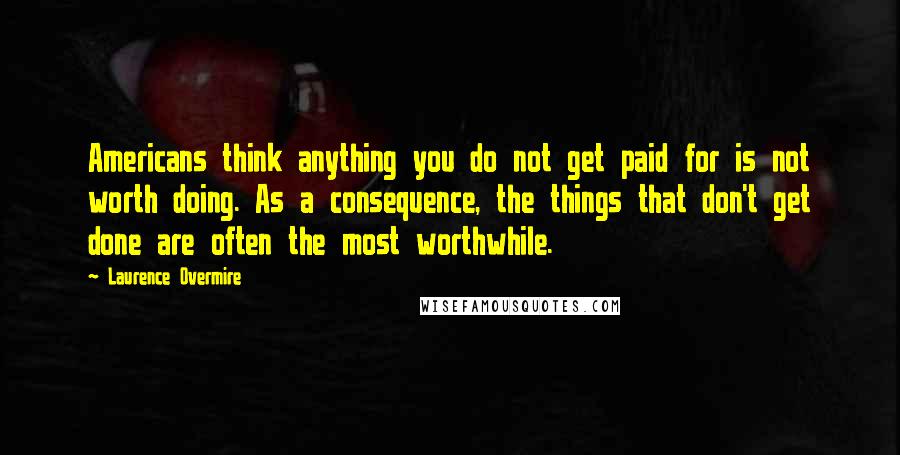 Laurence Overmire quotes: Americans think anything you do not get paid for is not worth doing. As a consequence, the things that don't get done are often the most worthwhile.