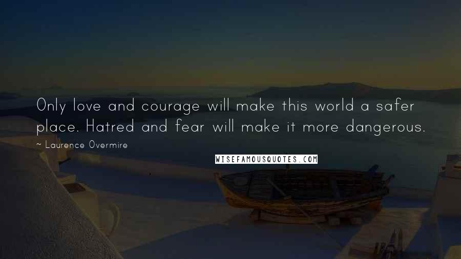 Laurence Overmire quotes: Only love and courage will make this world a safer place. Hatred and fear will make it more dangerous.