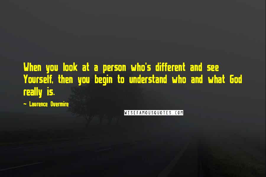 Laurence Overmire quotes: When you look at a person who's different and see Yourself, then you begin to understand who and what God really is.