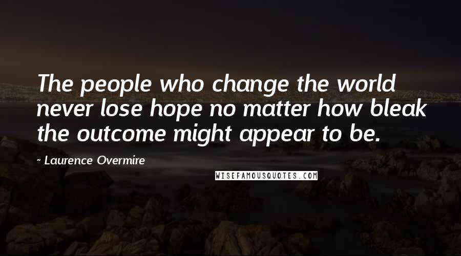 Laurence Overmire quotes: The people who change the world never lose hope no matter how bleak the outcome might appear to be.