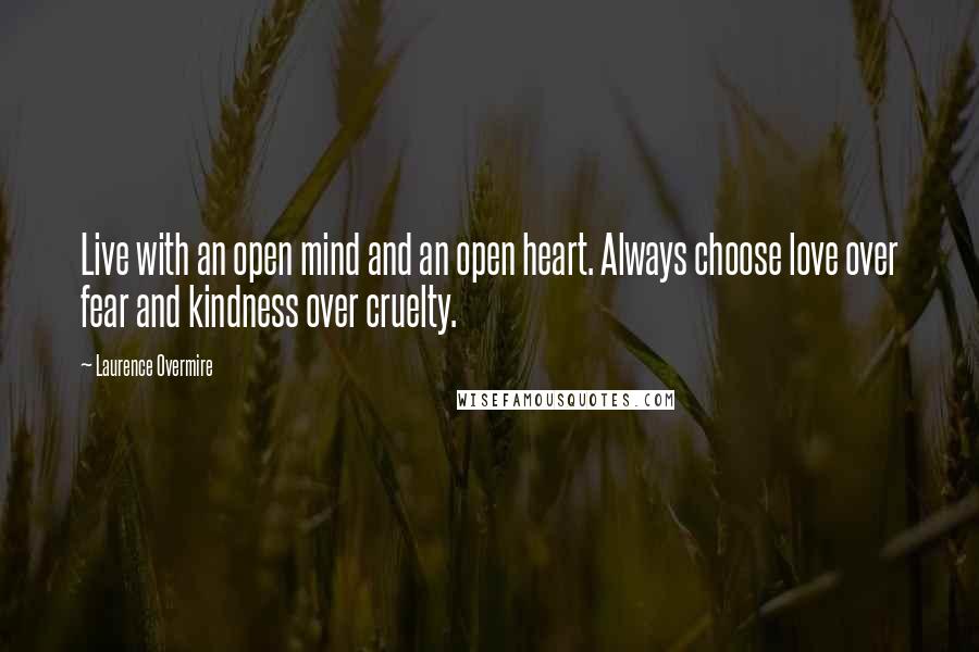 Laurence Overmire quotes: Live with an open mind and an open heart. Always choose love over fear and kindness over cruelty.