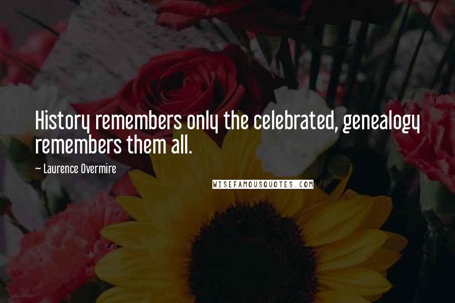 Laurence Overmire quotes: History remembers only the celebrated, genealogy remembers them all.