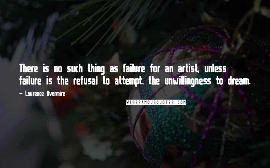 Laurence Overmire quotes: There is no such thing as failure for an artist, unless failure is the refusal to attempt, the unwillingness to dream.