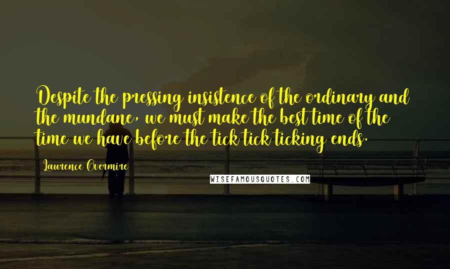 Laurence Overmire quotes: Despite the pressing insistence of the ordinary and the mundane, we must make the best time of the time we have before the tick tick ticking ends.