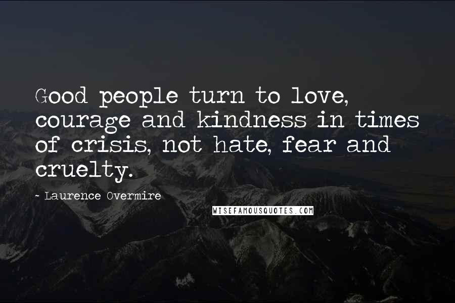 Laurence Overmire quotes: Good people turn to love, courage and kindness in times of crisis, not hate, fear and cruelty.