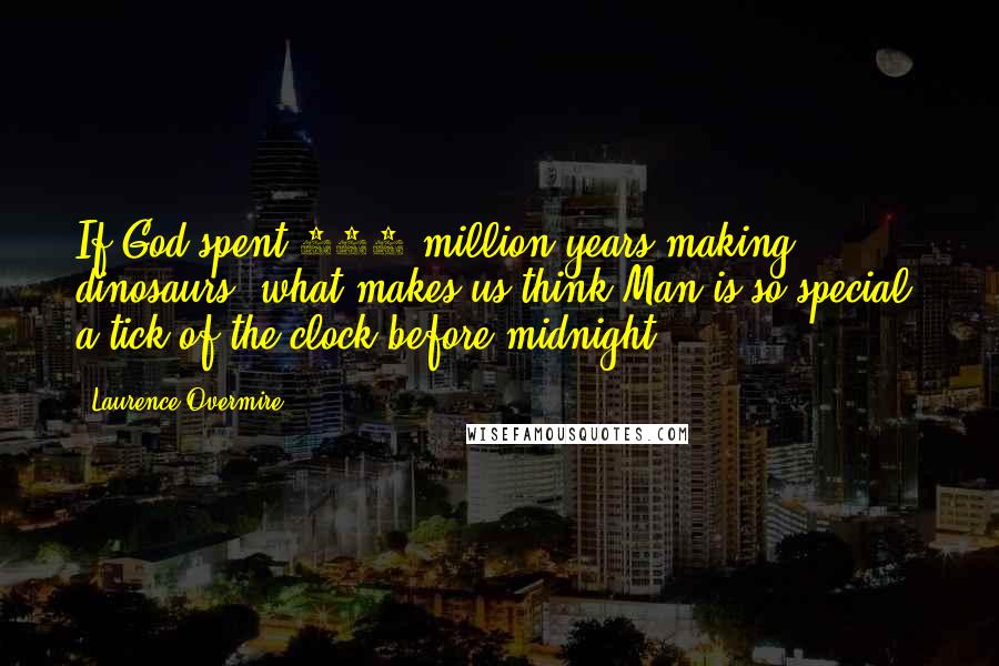Laurence Overmire quotes: If God spent 180 million years making dinosaurs, what makes us think Man is so special, a tick of the clock before midnight?