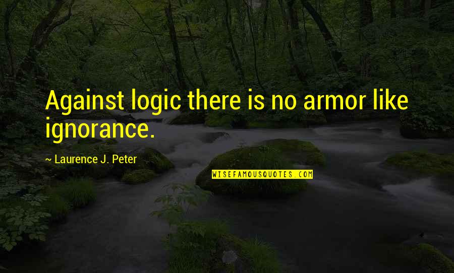 Laurence Peter Quotes By Laurence J. Peter: Against logic there is no armor like ignorance.