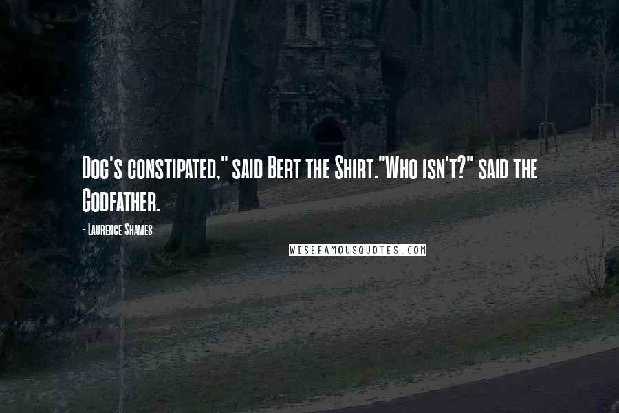 Laurence Shames quotes: Dog's constipated," said Bert the Shirt."Who isn't?" said the Godfather.