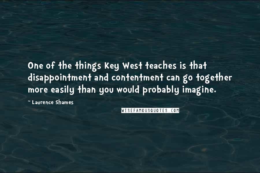 Laurence Shames quotes: One of the things Key West teaches is that disappointment and contentment can go together more easily than you would probably imagine.