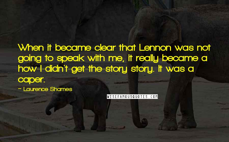 Laurence Shames quotes: When it became clear that Lennon was not going to speak with me, it really became a how-I-didn't-get-the-story story. It was a caper.