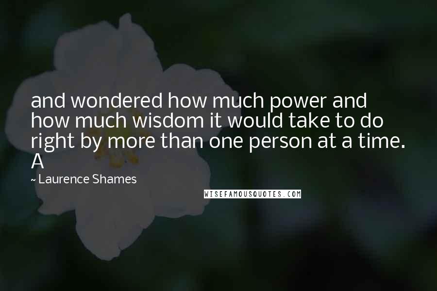 Laurence Shames quotes: and wondered how much power and how much wisdom it would take to do right by more than one person at a time. A