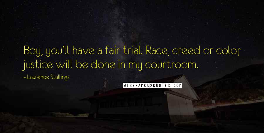 Laurence Stallings quotes: Boy, you'll have a fair trial. Race, creed or color, justice will be done in my courtroom.