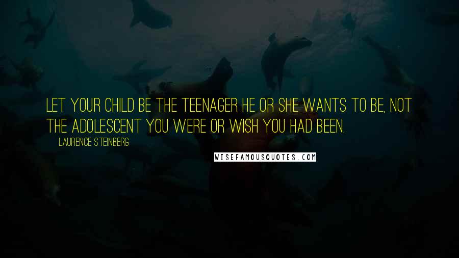 Laurence Steinberg quotes: Let your child be the teenager he or she wants to be, not the adolescent you were or wish you had been.