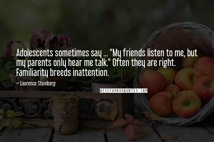 Laurence Steinberg quotes: Adolescents sometimes say ... "My friends listen to me, but my parents only hear me talk." Often they are right. Familiarity breeds inattention.