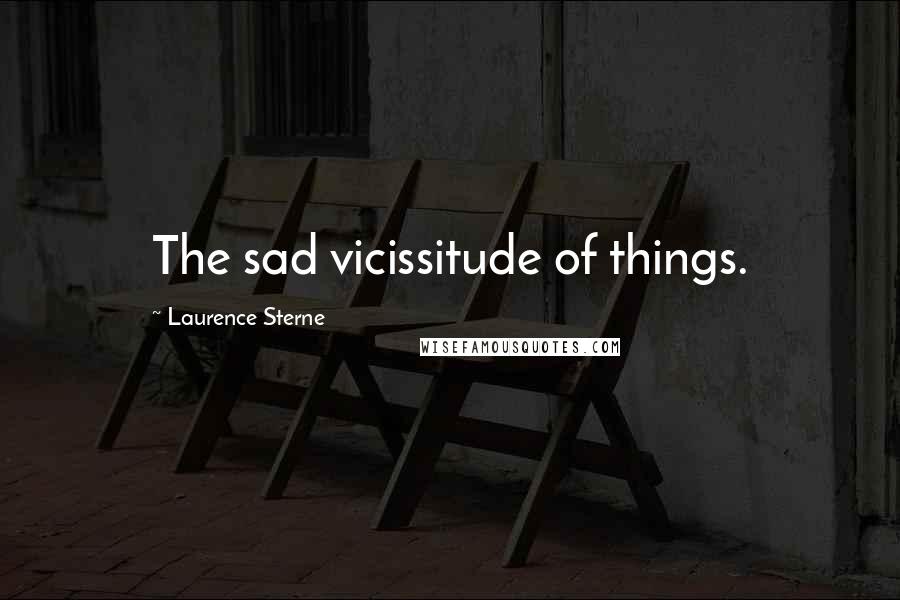 Laurence Sterne quotes: The sad vicissitude of things. Laurence Sterne quotes: The sad vicissitude of things.