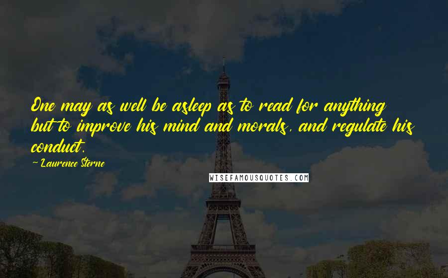 Laurence Sterne quotes: One may as well be asleep as to read for anything but to improve his mind and morals, and regulate his conduct.