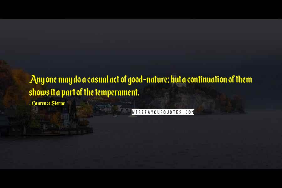 Laurence Sterne quotes: Any one may do a casual act of good-nature; but a continuation of them shows it a part of the temperament.