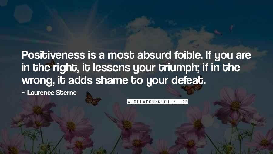 Laurence Sterne quotes: Positiveness is a most absurd foible. If you are in the right, it lessens your triumph; if in the wrong, it adds shame to your defeat.