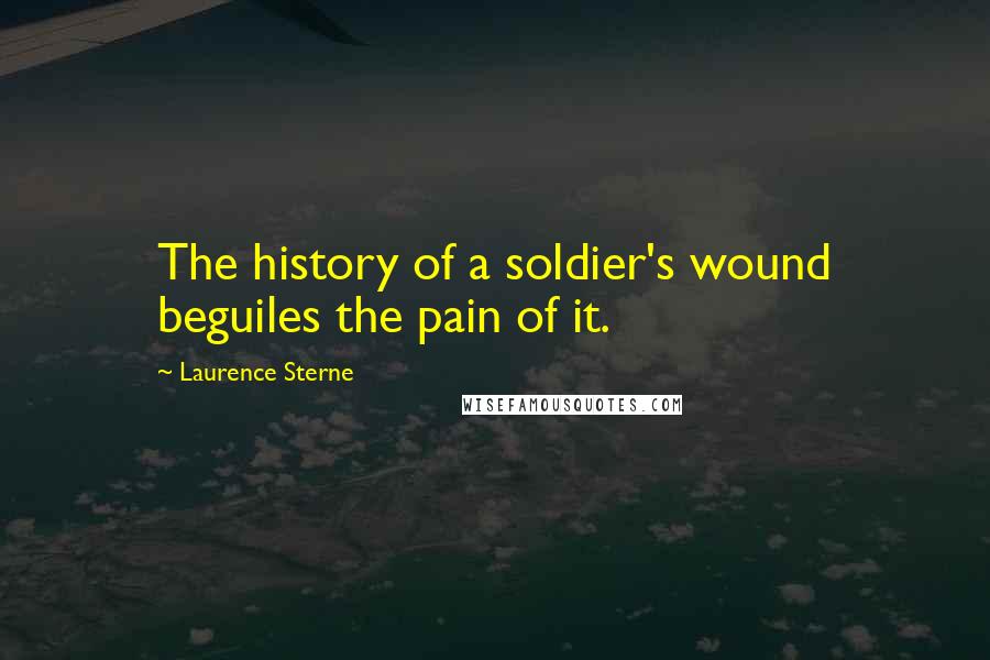 Laurence Sterne quotes: The history of a soldier's wound beguiles the pain of it. Laurence Sterne quotes: The history of a soldier's wound beguiles the pain of it.