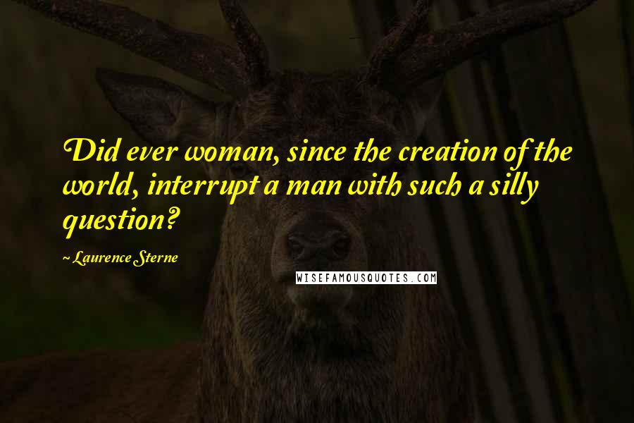 Laurence Sterne quotes: Did ever woman, since the creation of the world, interrupt a man with such a silly question? Laurence Sterne quotes: Did ever woman, since the creation of the world, interrupt a man with such a silly question?