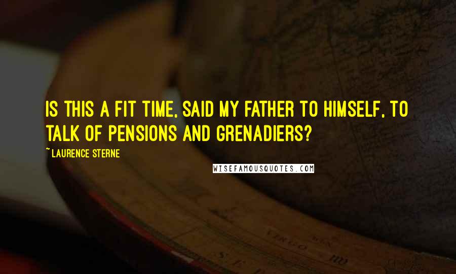 Laurence Sterne quotes: Is this a fit time, said my father to himself, to talk of Pensions and Grenadiers? Laurence Sterne quotes: Is this a fit time, said my father to himself, to talk of Pensions and Grenadiers?