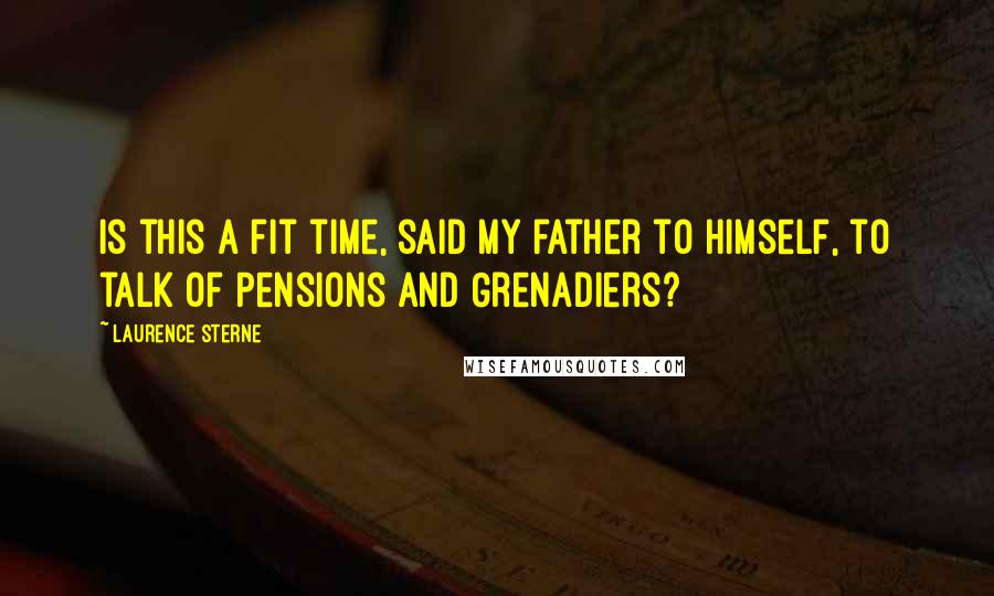 Laurence Sterne quotes: Is this a fit time, said my father to himself, to talk of Pensions and Grenadiers?