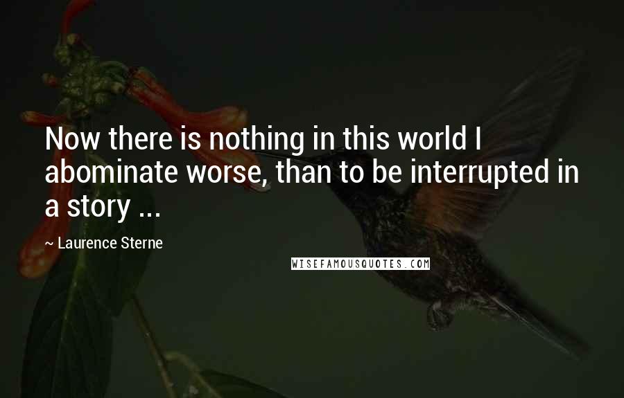 Laurence Sterne quotes: Now there is nothing in this world I abominate worse, than to be interrupted in a story ... Laurence Sterne quotes: Now there is nothing in this world I abominate worse, than to be interrupted in a story ...