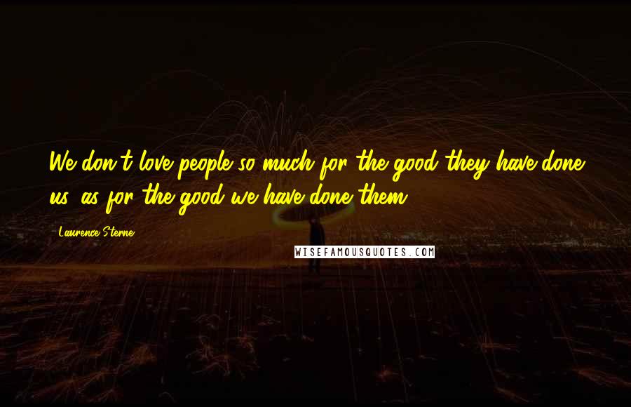 Laurence Sterne quotes: We don't love people so much for the good they have done us, as for the good we have done them Laurence Sterne quotes: We don't love people so much for the good they have done us, as for the good we have done them