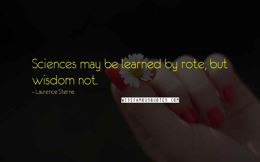 Laurence Sterne quotes: Sciences may be learned by rote, but wisdom not. Laurence Sterne quotes: Sciences may be learned by rote, but wisdom not.