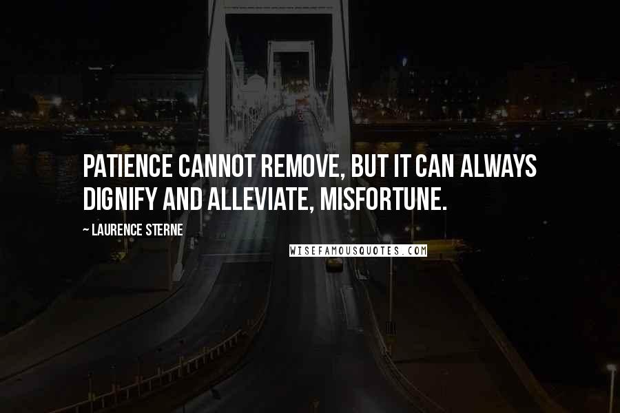 Laurence Sterne quotes: Patience cannot remove, but it can always dignify and alleviate, misfortune.