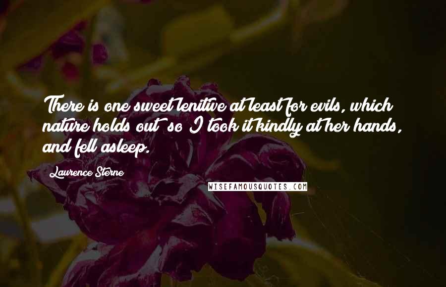 Laurence Sterne quotes: There is one sweet lenitive at least for evils, which nature holds out; so I took it kindly at her hands, and fell asleep.