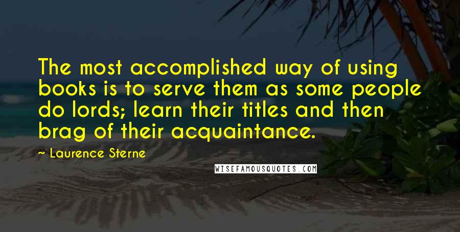 Laurence Sterne quotes: The most accomplished way of using books is to serve them as some people do lords; learn their titles and then brag of their acquaintance.
