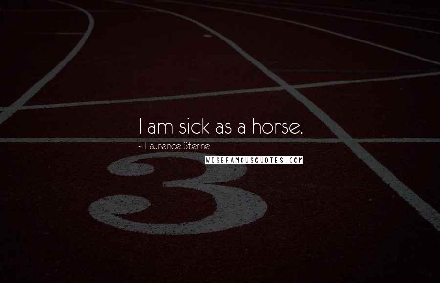 Laurence Sterne quotes: I am sick as a horse. Laurence Sterne quotes: I am sick as a horse.