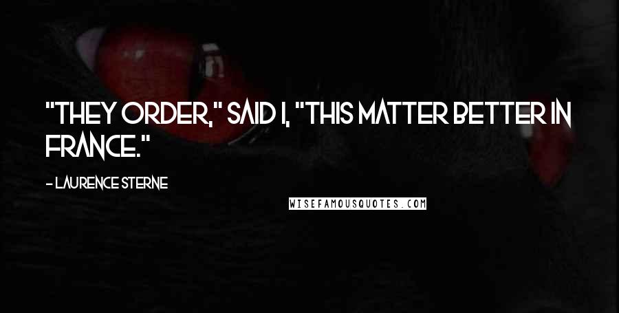 Laurence Sterne quotes: "They order," said I, "this matter better in France." Laurence Sterne quotes: "They order," said I, "this matter better in France."