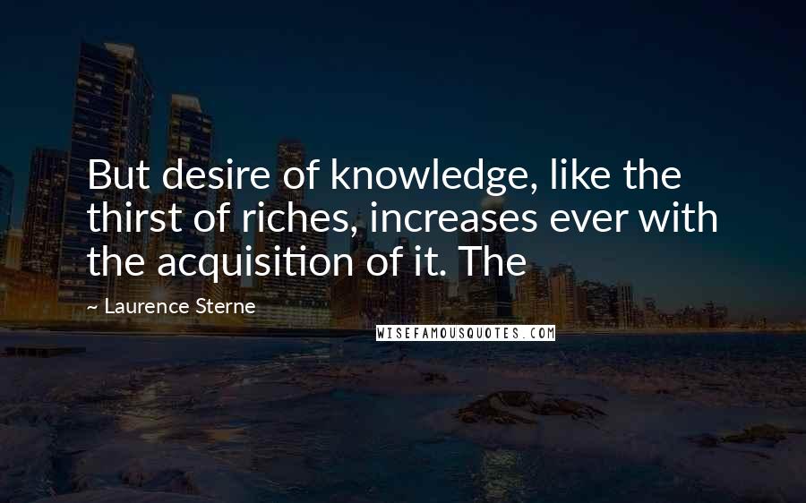 Laurence Sterne quotes: But desire of knowledge, like the thirst of riches, increases ever with the acquisition of it. The Laurence Sterne quotes: But desire of knowledge, like the thirst of riches, increases ever with the acquisition of it. The