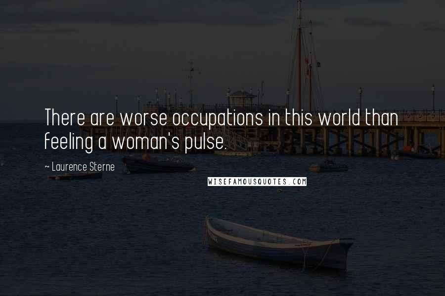 Laurence Sterne quotes: There are worse occupations in this world than feeling a woman's pulse. Laurence Sterne quotes: There are worse occupations in this world than feeling a woman's pulse.