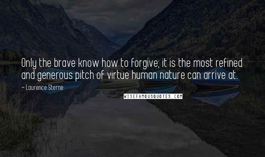 Laurence Sterne quotes: Only the brave know how to forgive; it is the most refined and generous pitch of virtue human nature can arrive at.