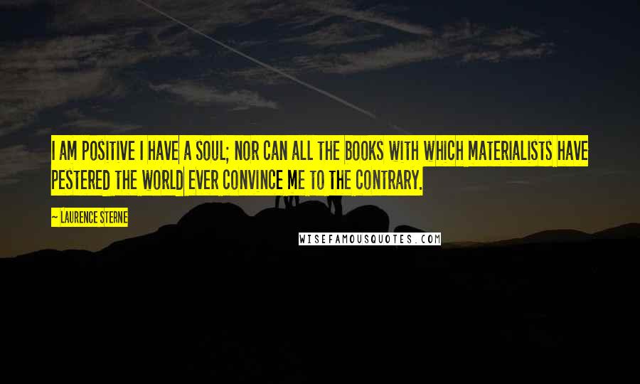 Laurence Sterne quotes: I am positive I have a soul; nor can all the books with which materialists have pestered the world ever convince me to the contrary.