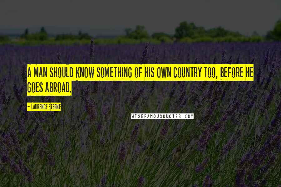 Laurence Sterne quotes: A man should know something of his own country too, before he goes abroad.