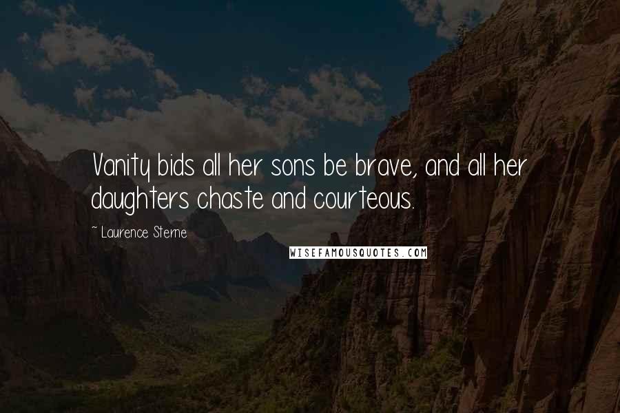 Laurence Sterne quotes: Vanity bids all her sons be brave, and all her daughters chaste and courteous. Laurence Sterne quotes: Vanity bids all her sons be brave, and all her daughters chaste and courteous.