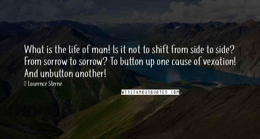 Laurence Sterne quotes: What is the life of man! Is it not to shift from side to side? From sorrow to sorrow? To button up one cause of vexation! And unbutton another!