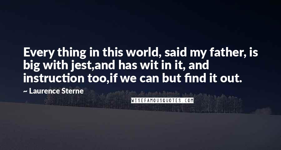 Laurence Sterne quotes: Every thing in this world, said my father, is big with jest,and has wit in it, and instruction too,if we can but find it out.