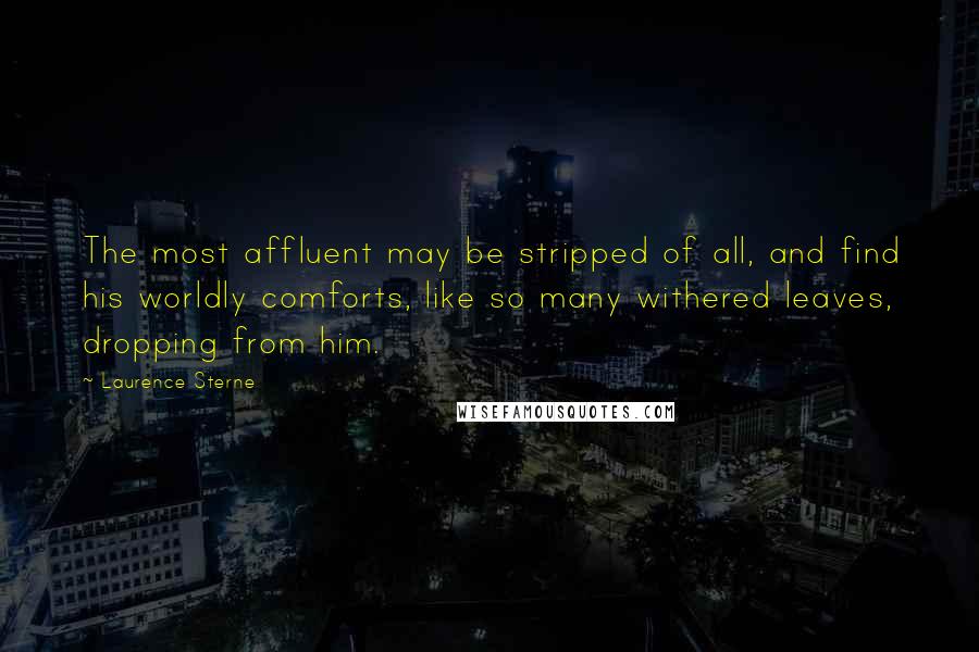 Laurence Sterne quotes: The most affluent may be stripped of all, and find his worldly comforts, like so many withered leaves, dropping from him.