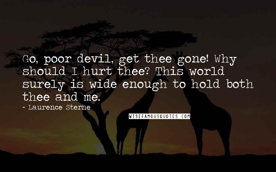 Laurence Sterne quotes: Go, poor devil, get thee gone! Why should I hurt thee? This world surely is wide enough to hold both thee and me.