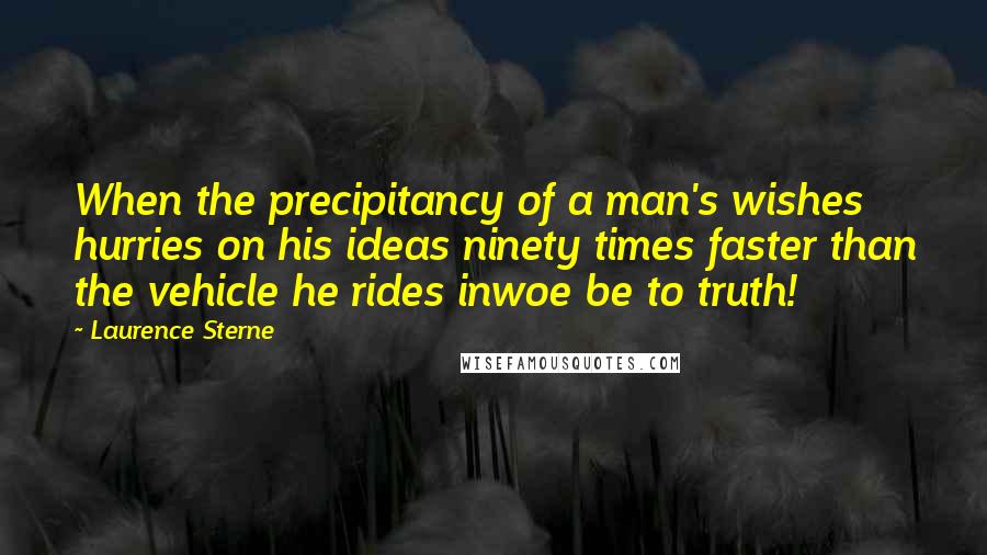 Laurence Sterne quotes: When the precipitancy of a man's wishes hurries on his ideas ninety times faster than the vehicle he rides inwoe be to truth!