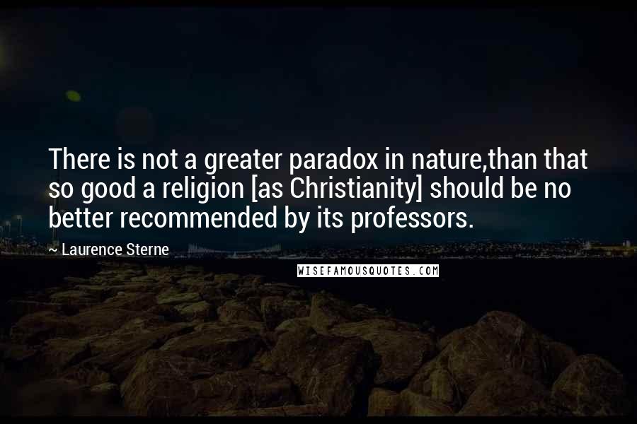 Laurence Sterne quotes: There is not a greater paradox in nature,than that so good a religion [as Christianity] should be no better recommended by its professors.