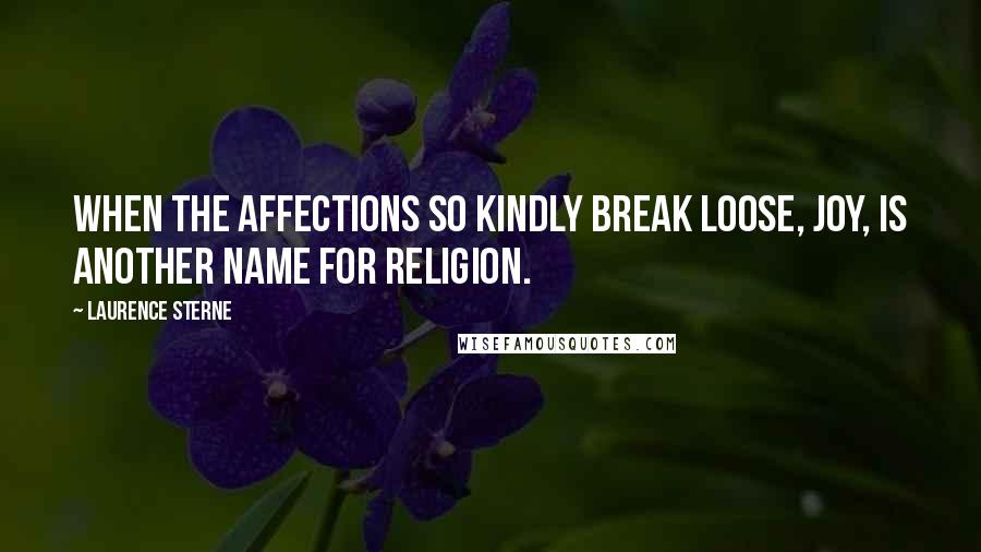 Laurence Sterne quotes: When the affections so kindly break loose, Joy, is another name for Religion. Laurence Sterne quotes: When the affections so kindly break loose, Joy, is another name for Religion.