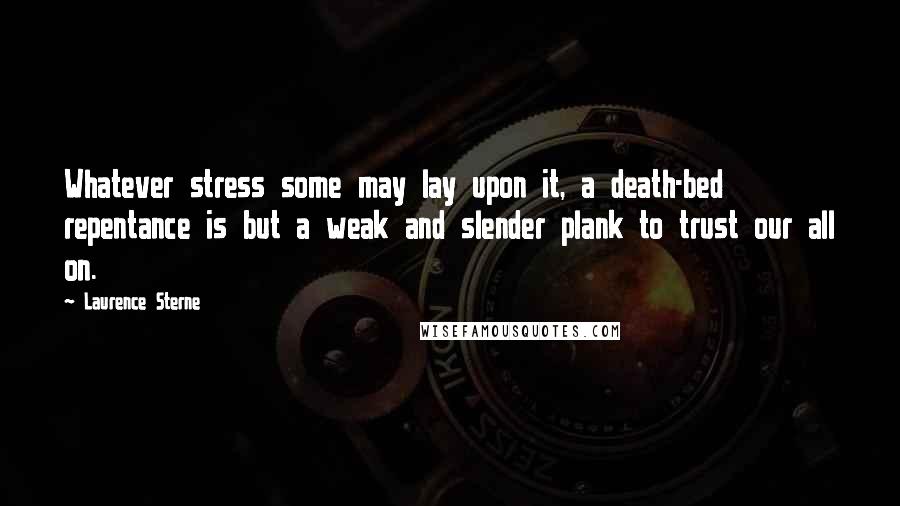 Laurence Sterne quotes: Whatever stress some may lay upon it, a death-bed repentance is but a weak and slender plank to trust our all on.